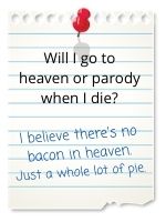 I believe there's no bacon in heaven. Just a whole lot of pie.