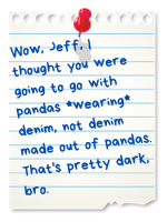 Wow, Jeff, I thought you meant pandas *wearing* denim, not denim made out of pandas. That's pretty dark, bro.