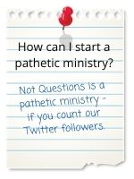 Not Questions is a pathetic ministry – if you count our Twitter followers.